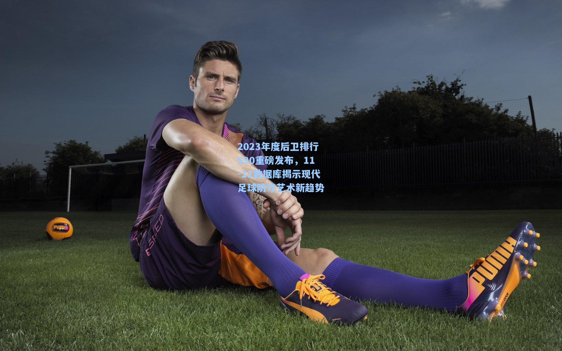 2023年度后卫排行S90重磅发布,11-11数据库揭示现代足球防守艺术新趋势