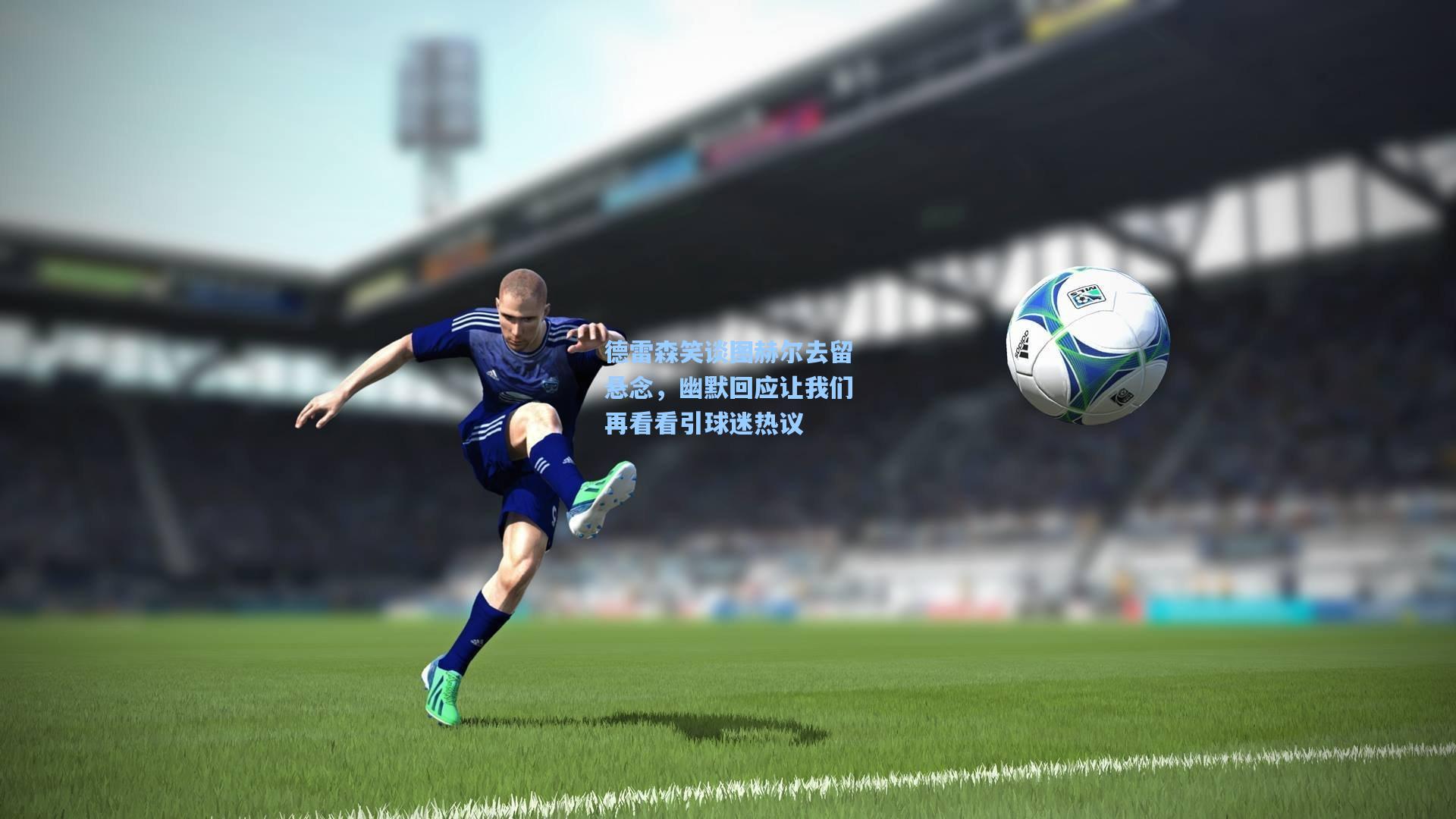 德雷森笑谈图赫尔去留悬念，幽默回应让我们再看看引球迷热议