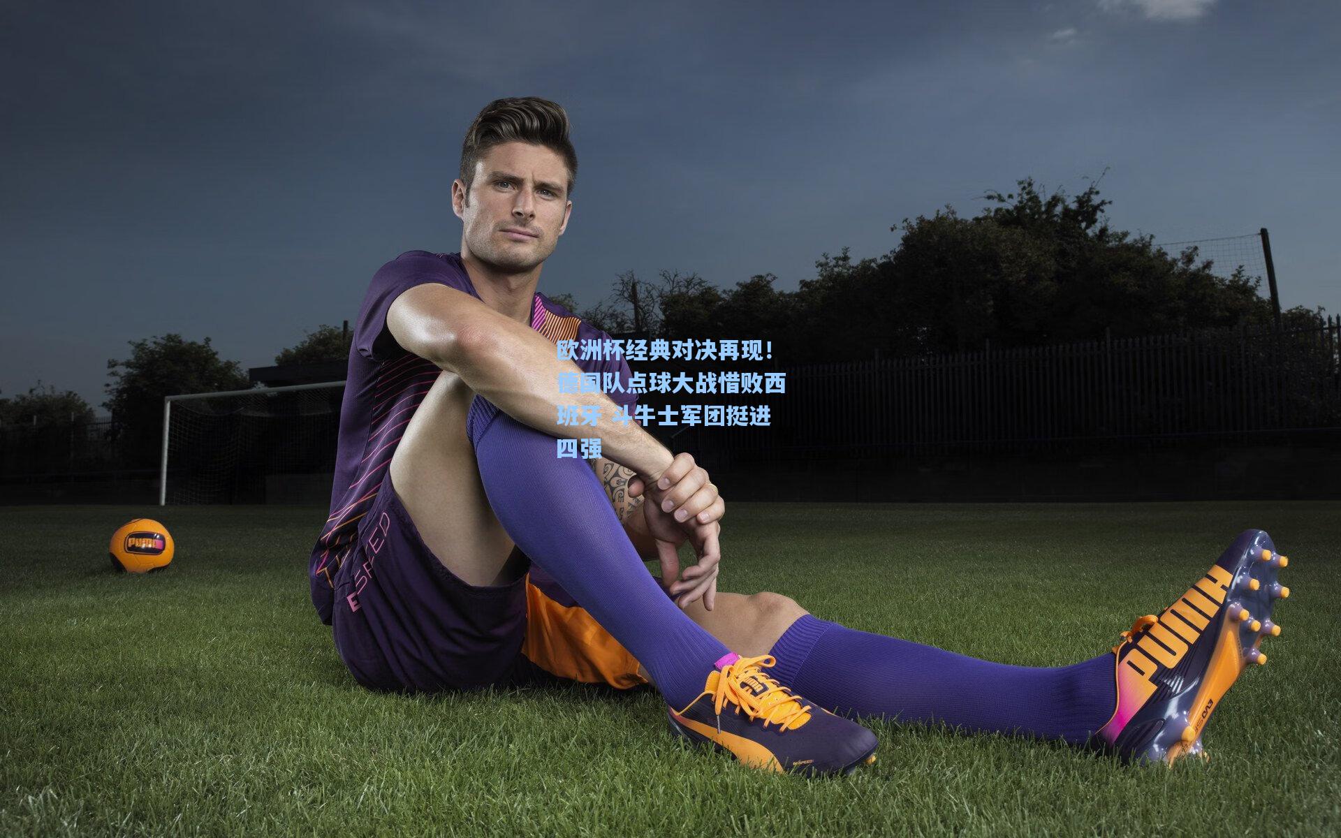 欧洲杯经典对决再现!德国队点球大战惜败西班牙 斗牛士军团挺进四强