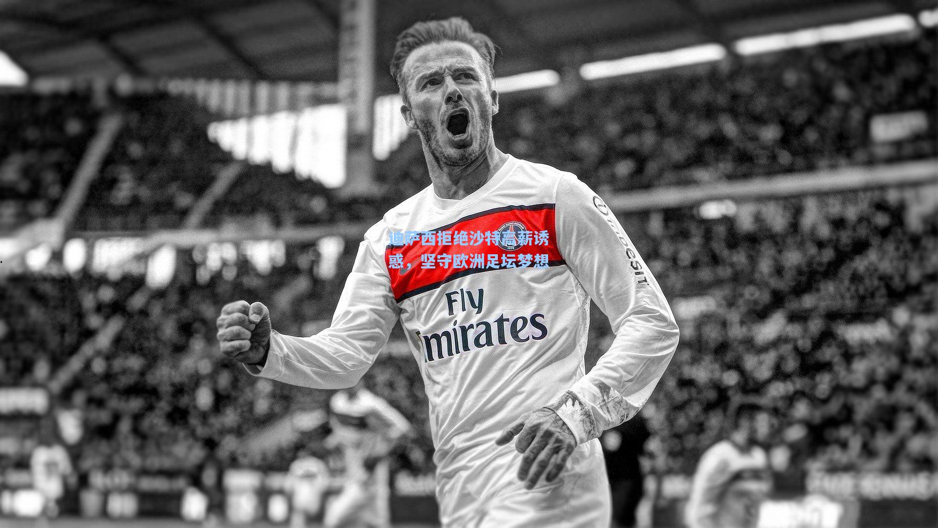 迪萨西拒绝沙特高薪诱惑，坚守欧洲足坛梦想