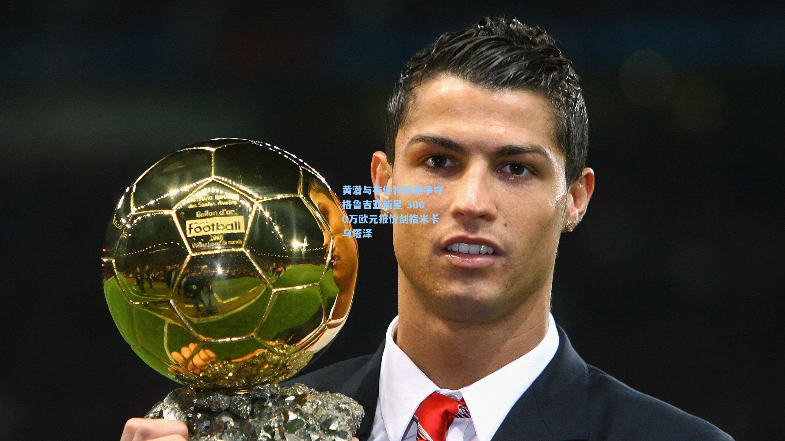 黄潜与布伦特福德争夺格鲁吉亚新星 3000万欧元报价剑指米卡乌塔泽