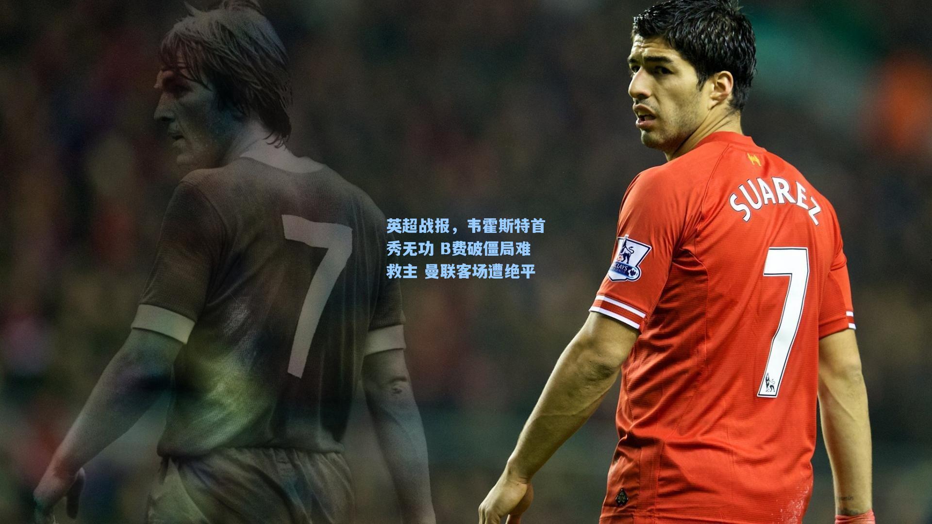 英超战报，韦霍斯特首秀无功 B费破僵局难救主 曼联客场遭绝平