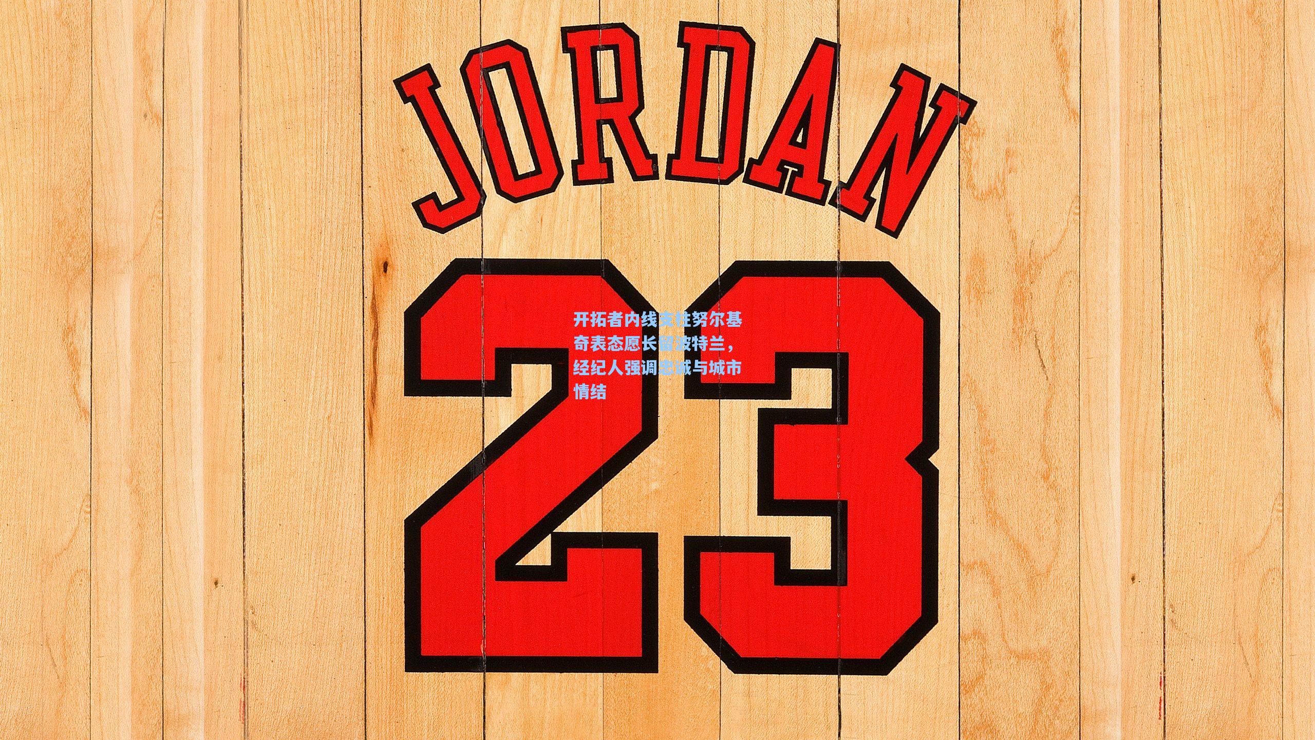 开拓者内线支柱努尔基奇表态愿长留波特兰,经纪人强调忠诚与城市情结