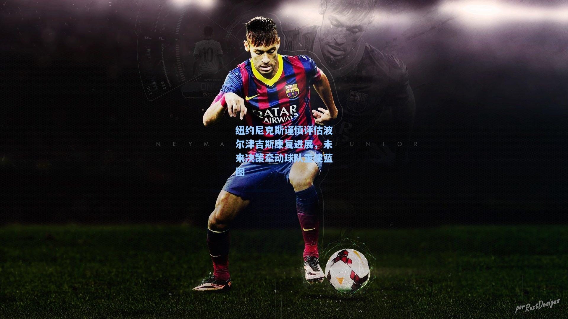 纽约尼克斯谨慎评估波尔津吉斯康复进展，未来决策牵动球队重建蓝图