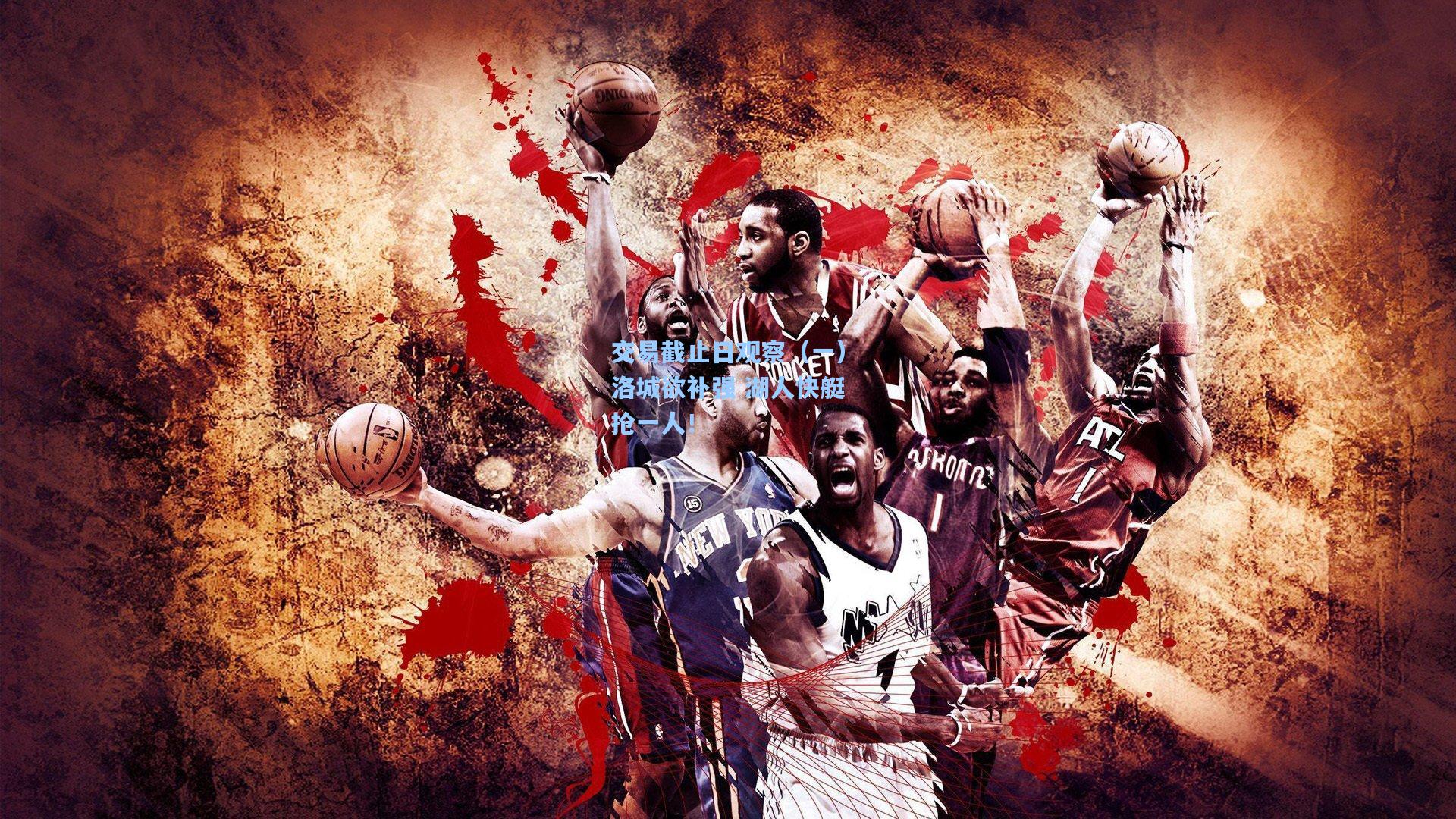 交易截止日观察（一）洛城欲补强 湖人快艇抢一人！