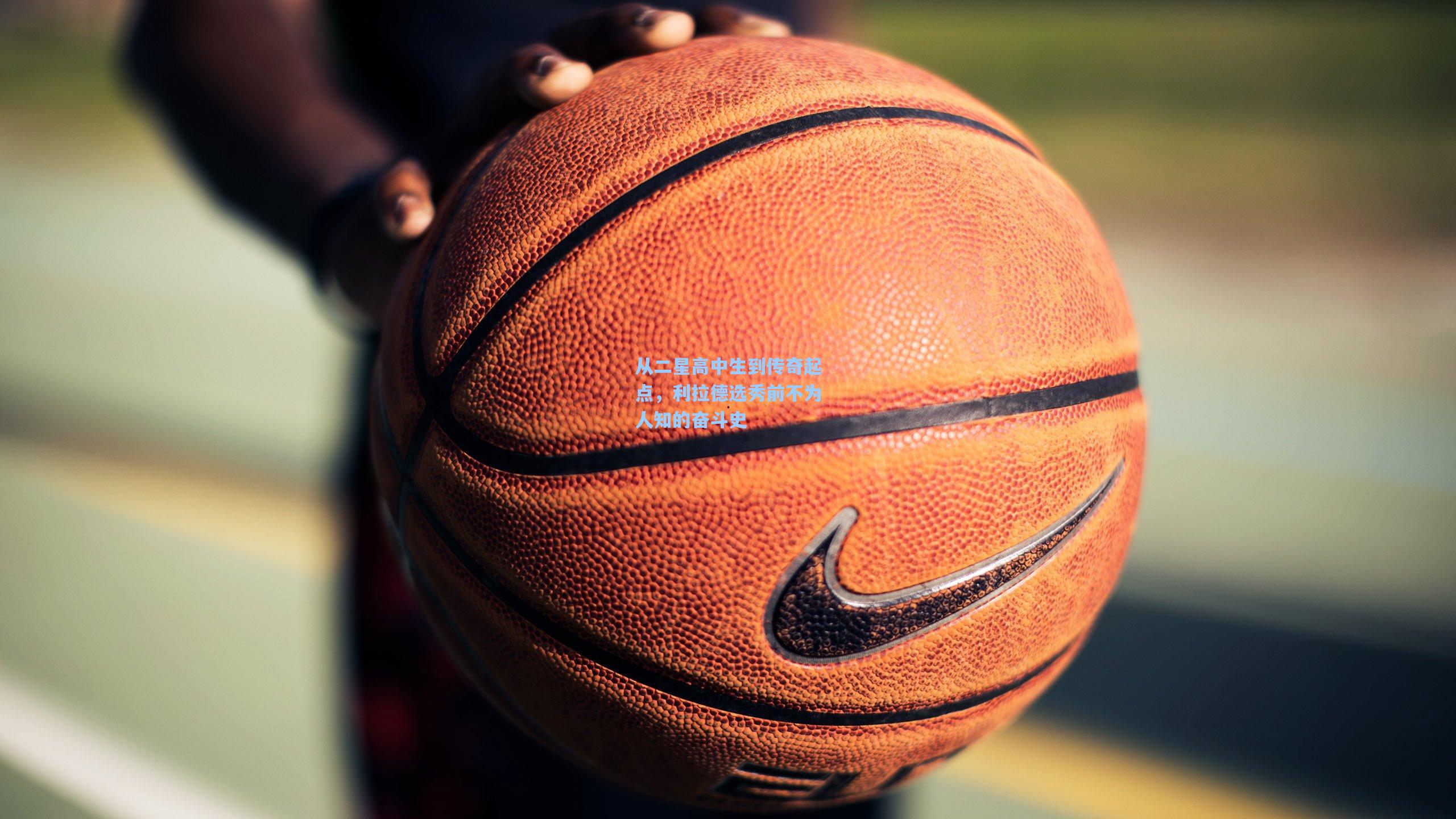 从二星高中生到传奇起点,利拉德选秀前不为人知的奋斗史